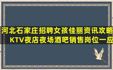 河北石家庄招聘女孩佳丽资讯攻略KTV夜店夜场酒吧销售岗位一应俱全-河北石家庄周边夜店招聘机会留给有准备的人